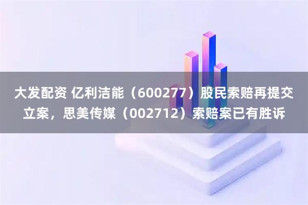 大发配资 亿利洁能（600277）股民索赔再提交立案，思美传媒（002712）索赔案已有胜诉