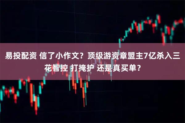 易投配资 信了小作文？顶级游资章盟主7亿杀入三花智控 打掩护 还是真买单？
