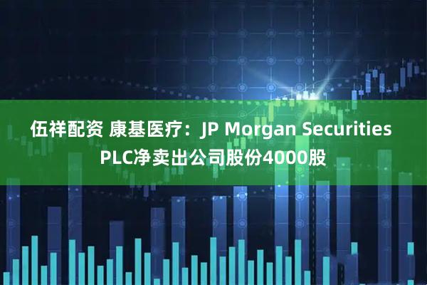 伍祥配资 康基医疗：JP Morgan Securities PLC净卖出公司股份4000股