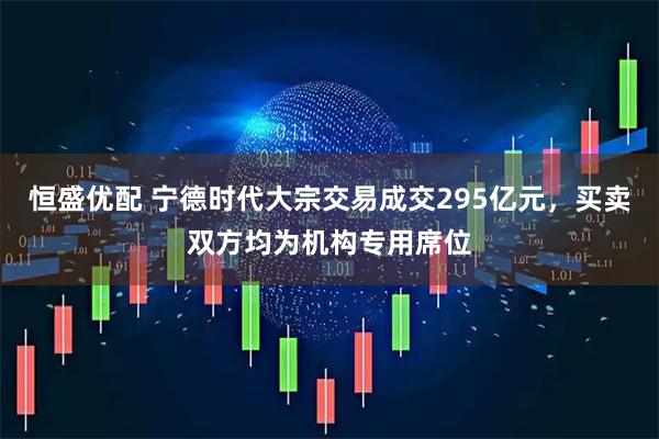 恒盛优配 宁德时代大宗交易成交295亿元，买卖双方均为机构专用席位