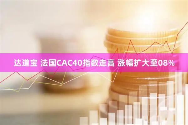 达道宝 法国CAC40指数走高 涨幅扩大至08%