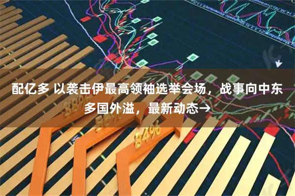 配亿多 以袭击伊最高领袖选举会场，战事向中东多国外溢，最新动态→