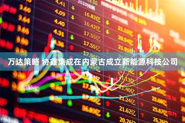 万达策略 协鑫集成在内蒙古成立新能源科技公司
