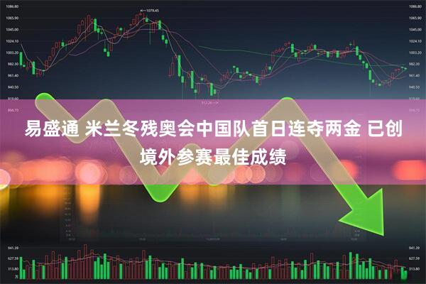 易盛通 米兰冬残奥会中国队首日连夺两金 已创境外参赛最佳成绩