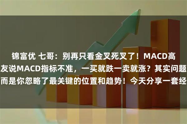 锦富优 七哥：别再只看金叉死叉了！MACD高胜率用法大揭秘很多朋友说MACD指标不准，一买就跌一卖就涨？其实问题不在指标，而是你忽略了最关键的位置和趋势！今天分享一套经过实战验证的三重过滤法，大幅提升操