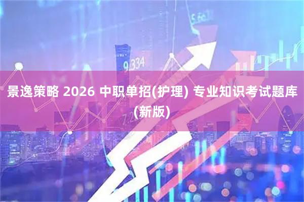 景逸策略 2026 中职单招(护理) 专业知识考试题库(新版)