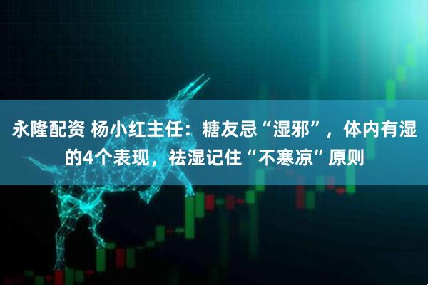 永隆配资 杨小红主任：糖友忌“湿邪”，体内有湿的4个表现，祛湿记住“不寒凉”原则