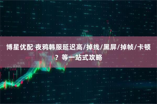 博星优配 夜鸦韩服延迟高/掉线/黑屏/掉帧/卡顿？等一站式攻略