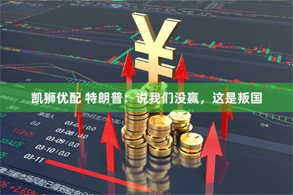 凯狮优配 特朗普：说我们没赢，这是叛国