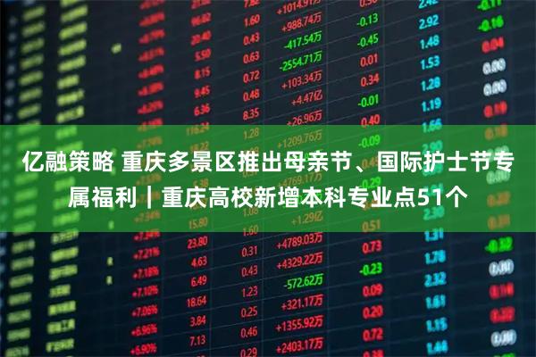 亿融策略 重庆多景区推出母亲节、国际护士节专属福利｜重庆高校新增本科专业点51个
