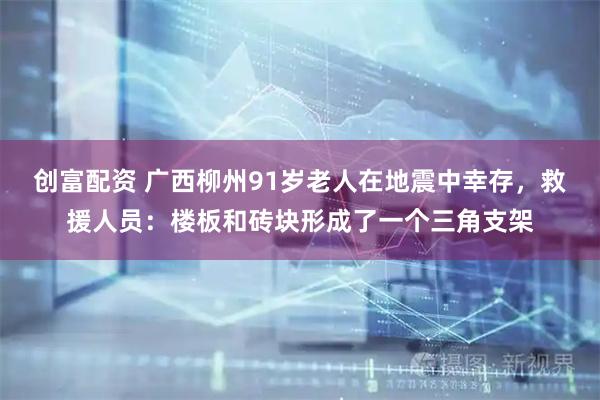 创富配资 广西柳州91岁老人在地震中幸存,救援人员:楼板和砖块形成了一个三角支架