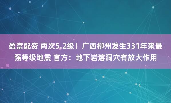 盈富配资 两次5.2级!广西柳州发生331年来最强等级地震 官方:地下岩溶洞穴有放大作用