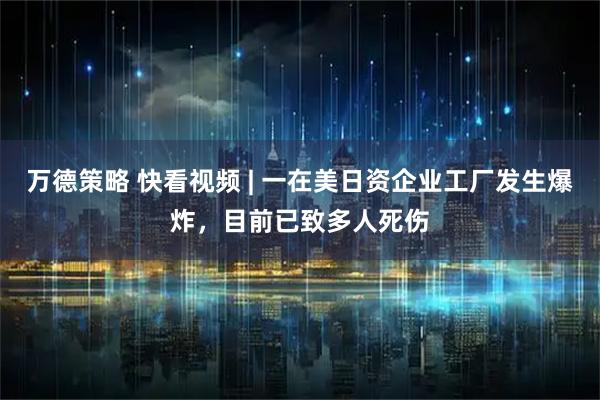 万德策略 快看视频 | 一在美日资企业工厂发生爆炸，目前已致多人死伤