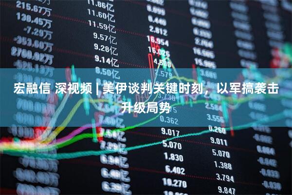 宏融信 深视频 | 美伊谈判关键时刻，以军搞袭击升级局势