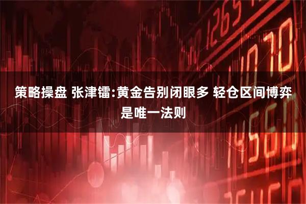 策略操盘 张津镭:黄金告别闭眼多 轻仓区间博弈是唯一法则