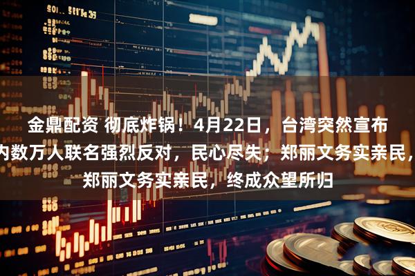 金鼎配资 彻底炸锅！4月22日，台湾突然宣布重磅决定，岛内数万人联名强烈反对，民心尽失；郑丽文务实亲民，终成众望所归