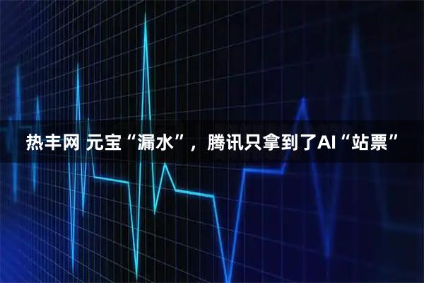 热丰网 元宝“漏水”，腾讯只拿到了AI“站票”