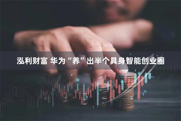 泓利财富 华为“养”出半个具身智能创业圈