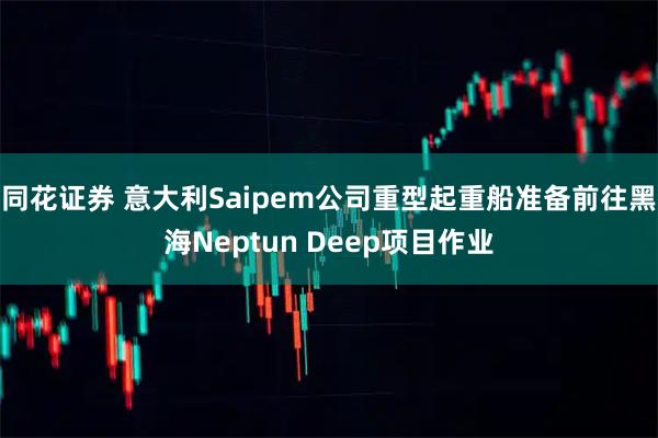 同花证券 意大利Saipem公司重型起重船准备前往黑海Neptun Deep项目作业