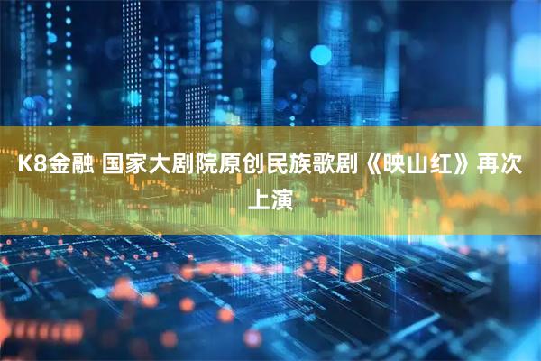 K8金融 国家大剧院原创民族歌剧《映山红》再次上演