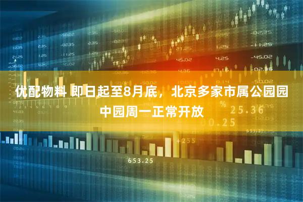 优配物料 即日起至8月底，北京多家市属公园园中园周一正常开放