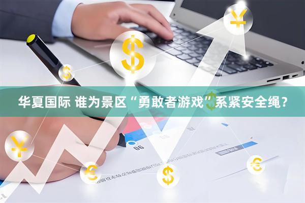 华夏国际 谁为景区“勇敢者游戏”系紧安全绳?
