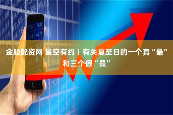 金股配资网 星空有约丨有关夏至日的一个真“最”和三个假“最”