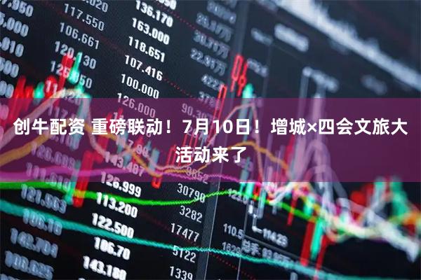 创牛配资 重磅联动!7月10日!增城×四会文旅大活动来了