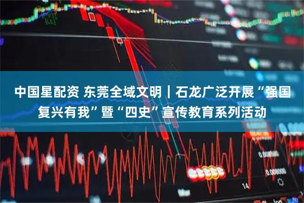 中国星配资 东莞全域文明|石龙广泛开展“强国复兴有我”暨“四史”宣传教育系列活动