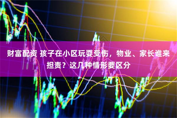财富配资 孩子在小区玩耍受伤,物业、家长谁来担责?这几种情形要区分